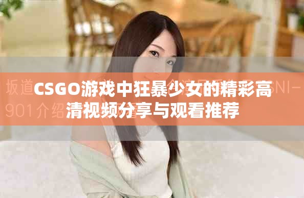 CSGO游戏中狂暴少女的精彩高清视频分享与观看推荐