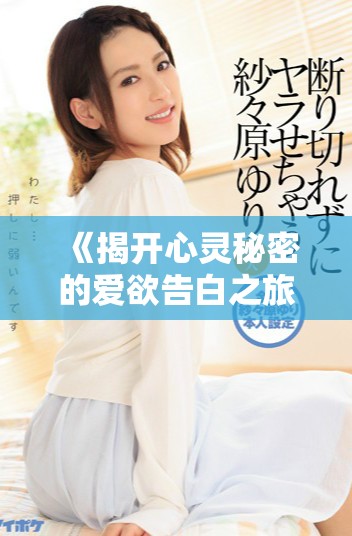 《揭开心灵秘密的爱欲告白之旅，探索情感深处的真实与幻想》