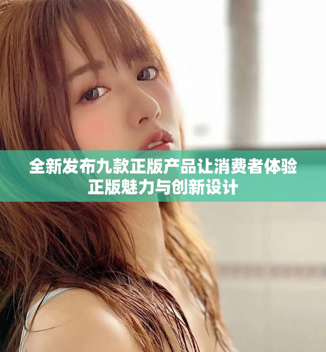全新发布九款正版产品让消费者体验正版魅力与创新设计