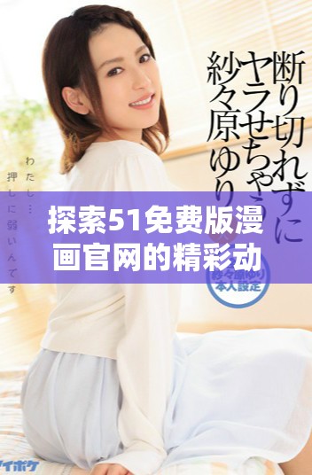 探索51免费版漫画官网的精彩动漫资源与最新动态