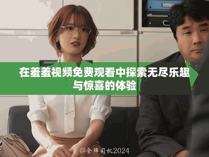 在羞羞视频免费观看中探索无尽乐趣与惊喜的体验