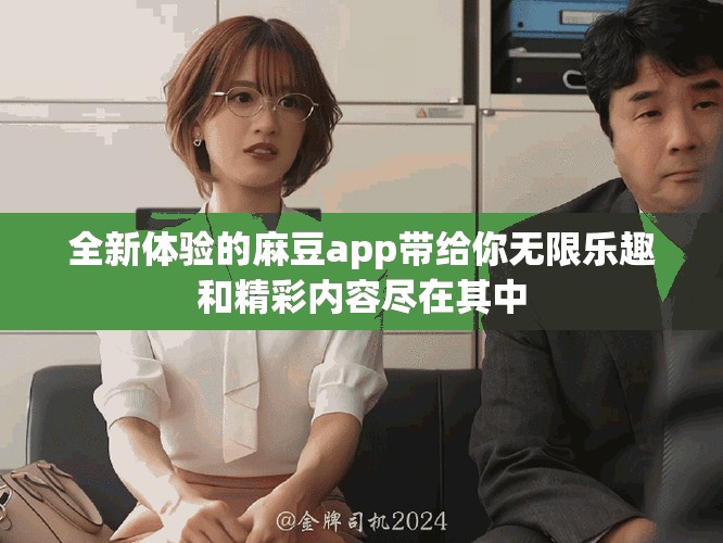 全新体验的麻豆app带给你无限乐趣和精彩内容尽在其中