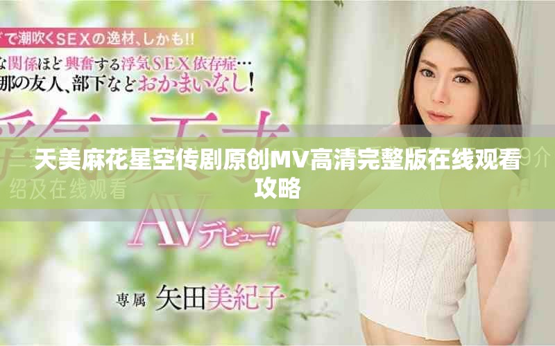 天美麻花星空传剧原创MV高清完整版在线观看攻略