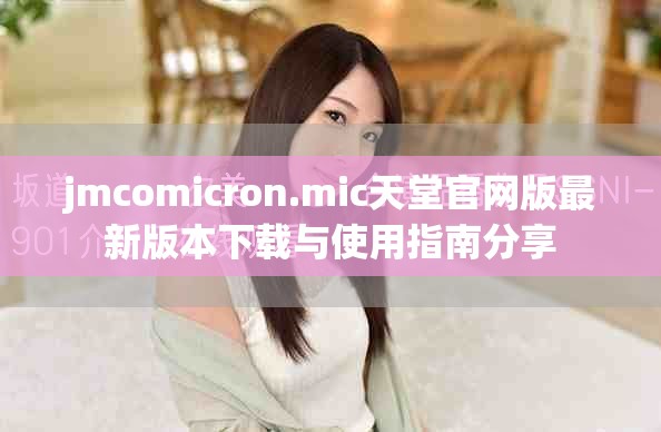 jmcomicron.mic天堂官网版最新版本下载与使用指南分享