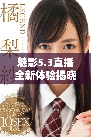 魅影5.3直播全新体验揭晓，精彩内容不容错过