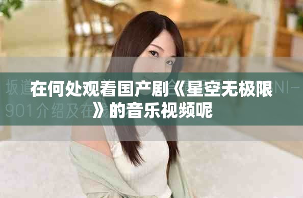在何处观看国产剧《星空无极限》的音乐视频呢