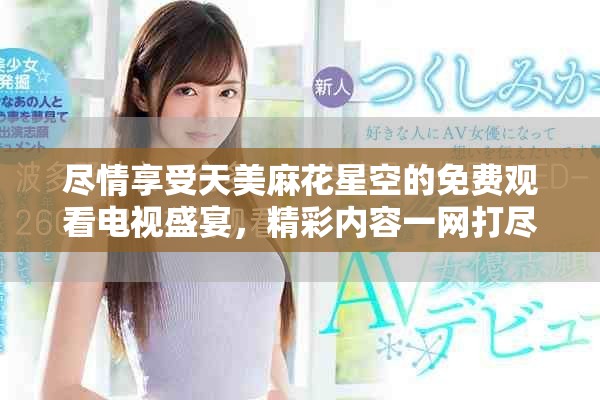 尽情享受天美麻花星空的免费观看电视盛宴，精彩内容一网打尽