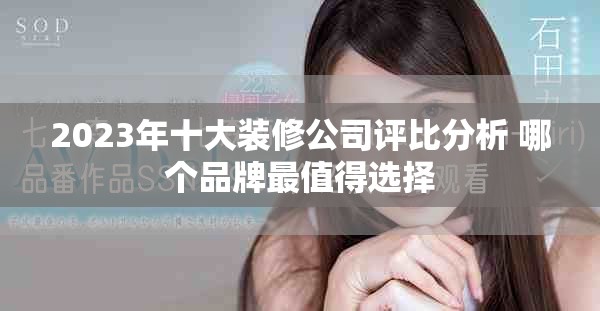 2023年十大装修公司评比分析 哪个品牌最值得选择