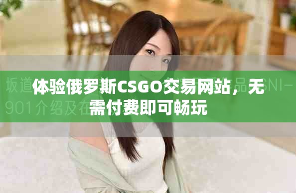 体验俄罗斯CSGO交易网站，无需付费即可畅玩