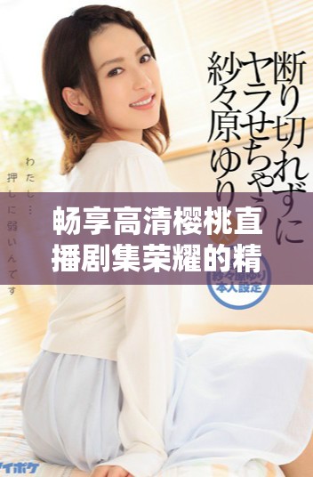 畅享高清樱桃直播剧集荣耀的精彩内容与剧情分析