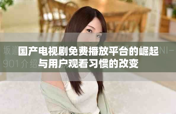 国产电视剧免费播放平台的崛起与用户观看习惯的改变