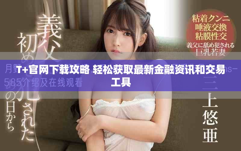 T+官网下载攻略 轻松获取最新金融资讯和交易工具