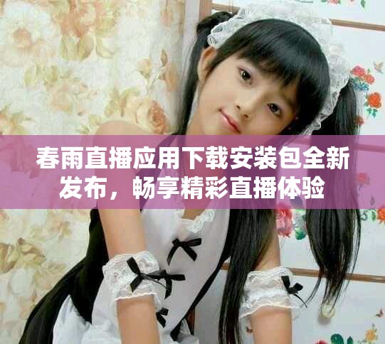春雨直播应用下载安装包全新发布，畅享精彩直播体验