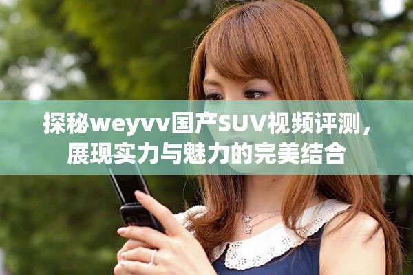 探秘weyvv国产SUV视频评测，展现实力与魅力的完美结合