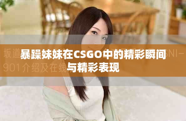 暴躁妹妹在CSGO中的精彩瞬间与精彩表现