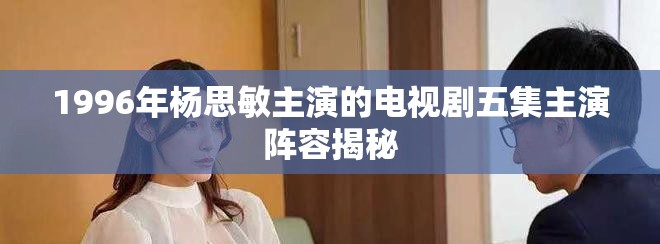 1996年杨思敏主演的电视剧五集主演阵容揭秘
