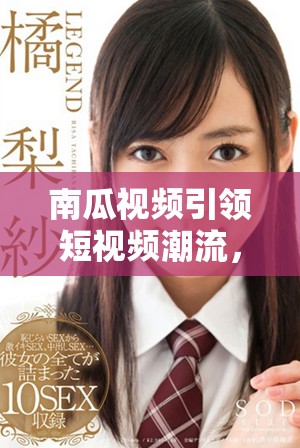 南瓜视频引领短视频潮流，分享创意生活点滴