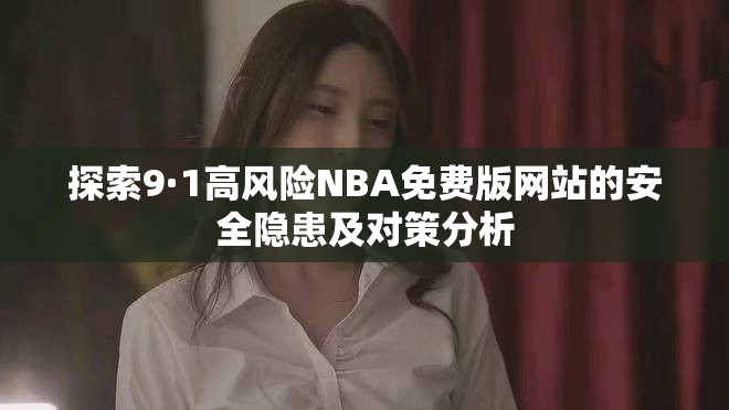 探索9·1高风险NBA免费版网站的安全隐患及对策分析