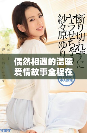 偶然相遇的温暖爱情故事全程在线免费观看