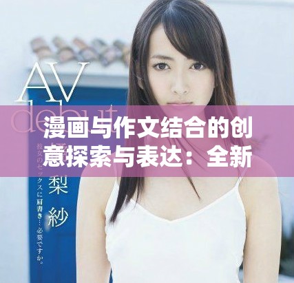 漫画与作文结合的创意探索与表达：全新视角展现无限可能