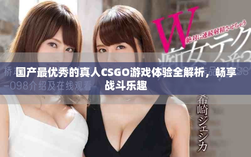 国产最优秀的真人CSGO游戏体验全解析，畅享战斗乐趣