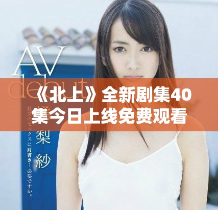 《北上》全新剧集40集今日上线免费观看，精彩内容不容错过