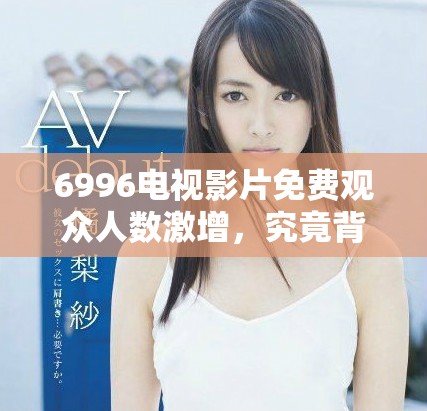 6996电视影片免费观众人数激增，究竟背后原因是什么