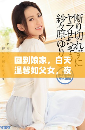 回到娘家，白天温馨如父女，夜晚情深似夫妻的生活体验