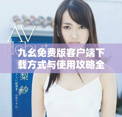 九幺免费版客户端下载方式与使用攻略全面解析