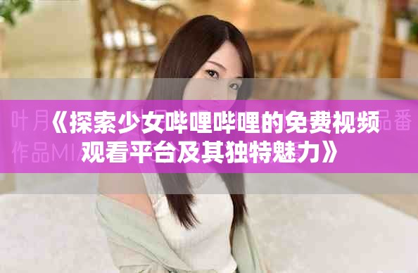 《探索少女哔哩哔哩的免费视频观看平台及其独特魅力》