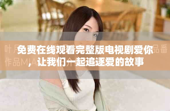 免费在线观看完整版电视剧爱你，让我们一起追逐爱的故事