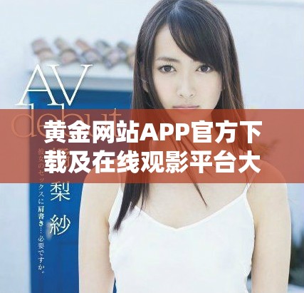 黄金网站APP官方下载及在线观影平台大全介绍
