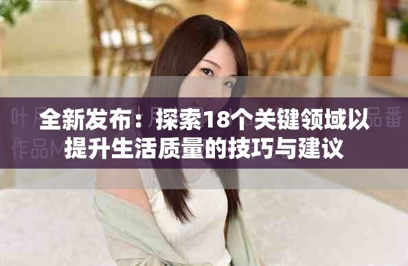 全新发布：探索18个关键领域以提升生活质量的技巧与建议