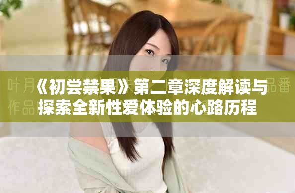 《初尝禁果》第二章深度解读与探索全新性爱体验的心路历程