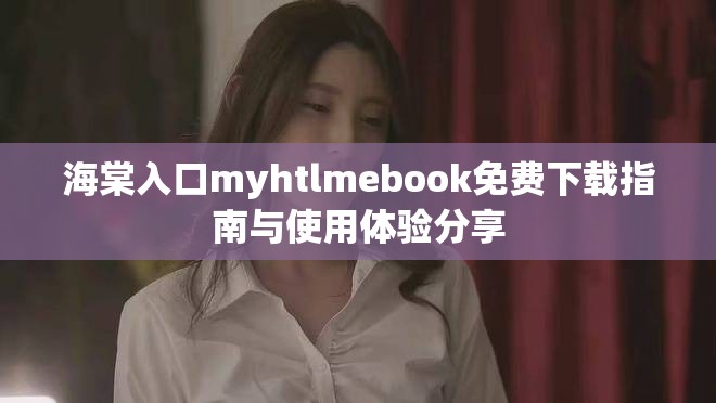 海棠入口myhtlmebook免费下载指南与使用体验分享