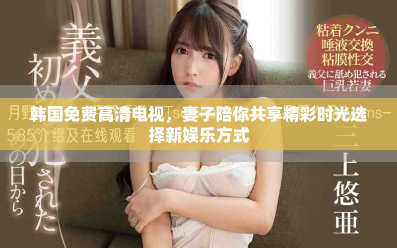 韩国免费高清电视，妻子陪你共享精彩时光选择新娱乐方式