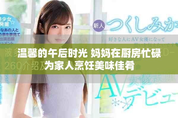 温馨的午后时光 妈妈在厨房忙碌为家人烹饪美味佳肴