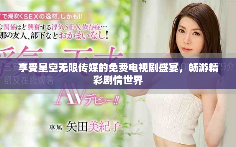 享受星空无限传媒的免费电视剧盛宴，畅游精彩剧情世界
