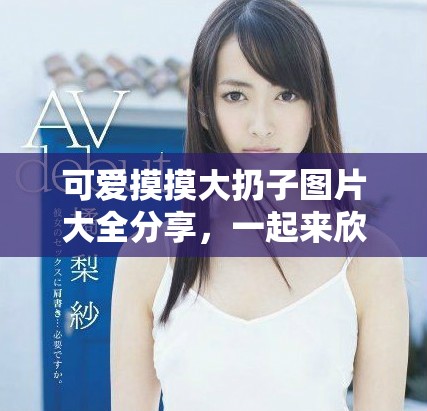 可爱摸摸大扔子图片大全分享，一起来欣赏各种风格与造型吧