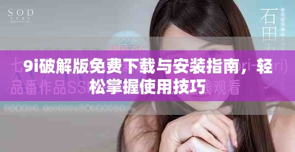 9i破解版免费下载与安装指南，轻松掌握使用技巧