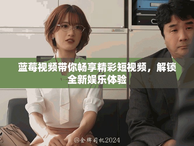 蓝莓视频带你畅享精彩短视频，解锁全新娱乐体验