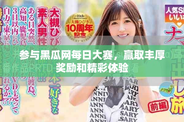 参与黑瓜网每日大赛，赢取丰厚奖励和精彩体验