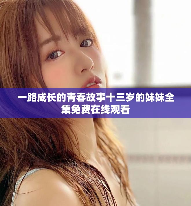 一路成长的青春故事十三岁的妹妹全集免费在线观看