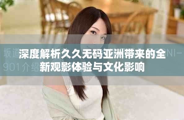 深度解析久久无码亚洲带来的全新观影体验与文化影响