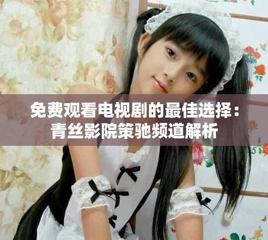 免费观看电视剧的最佳选择：青丝影院策驰频道解析