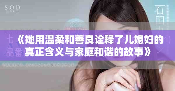 《她用温柔和善良诠释了儿媳妇的真正含义与家庭和谐的故事》