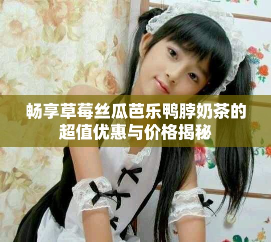 畅享草莓丝瓜芭乐鸭脖奶茶的超值优惠与价格揭秘