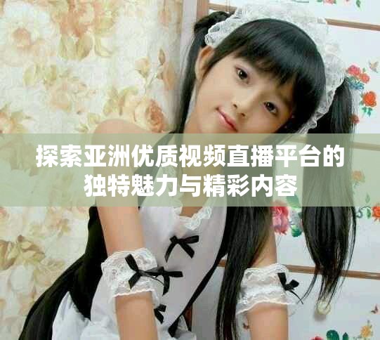 探索亚洲优质视频直播平台的独特魅力与精彩内容