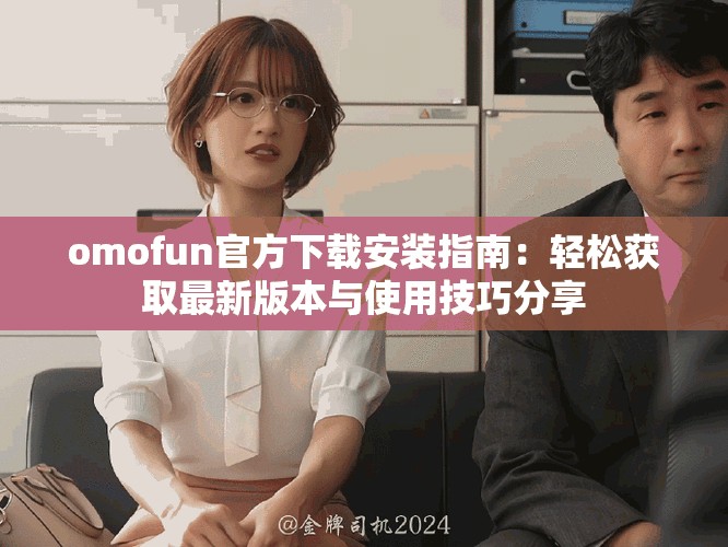 omofun官方下载安装指南：轻松获取最新版本与使用技巧分享