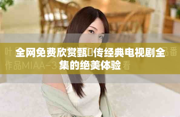 全网免费欣赏甄嬛传经典电视剧全集的绝美体验